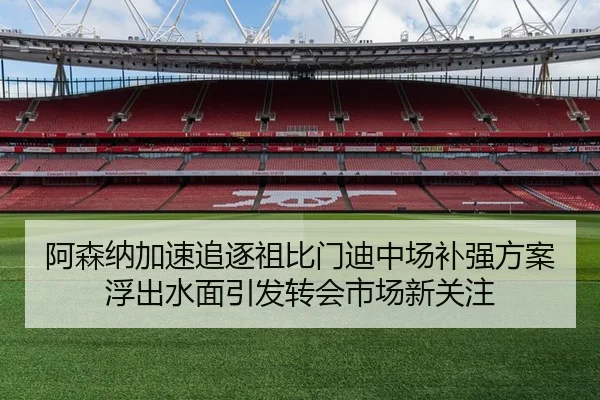 阿森纳加速追逐祖比门迪中场补强方案浮出水面引发转会市场新关注