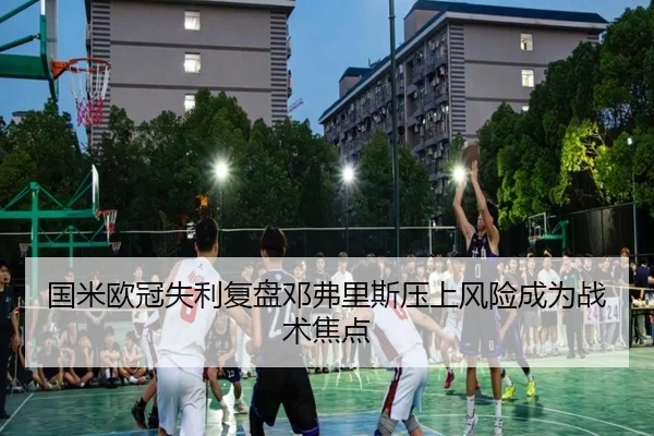 国米欧冠失利复盘邓弗里斯压上风险成为战术焦点