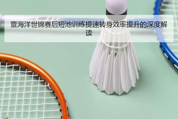 覃海洋世锦赛后短池训练提速转身效率提升的深度解读