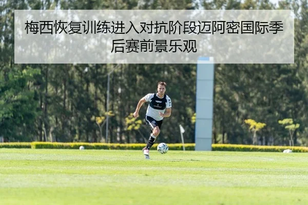 梅西恢复训练进入对抗阶段迈阿密国际季后赛前景乐观