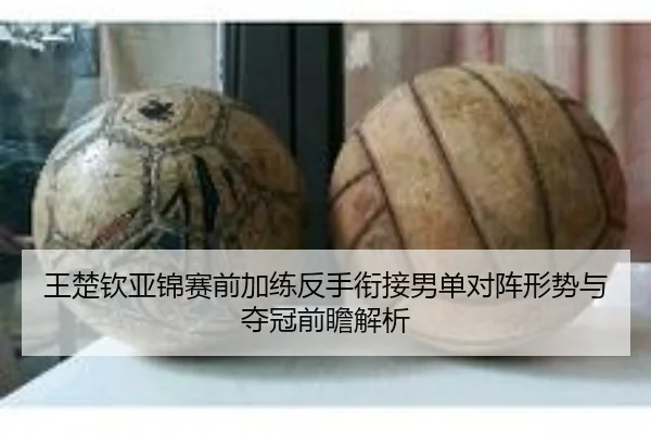 王楚钦亚锦赛前加练反手衔接男单对阵形势与夺冠前瞻解析